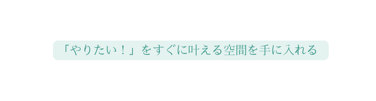 やりたい をすぐに叶える空間を手に入れる